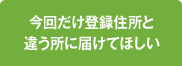 今回だけ登録住所と違う所に届けてほしい