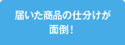 届いた商品の仕分けが面倒!